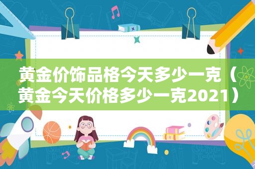 黄金价饰品格今天多少一克（黄金今天价格多少一克2021）