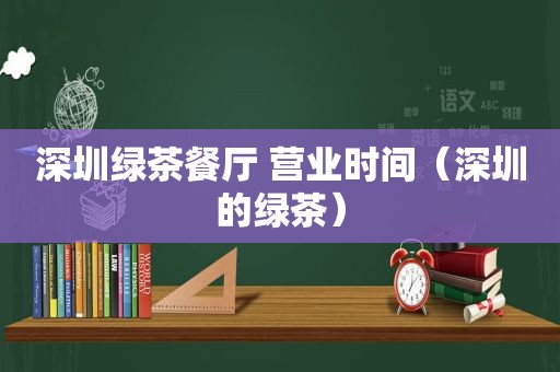 深圳绿茶餐厅 营业时间（深圳的绿茶）