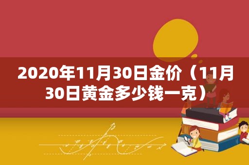 2020年11月30日金价（11月30日黄金多少钱一克）