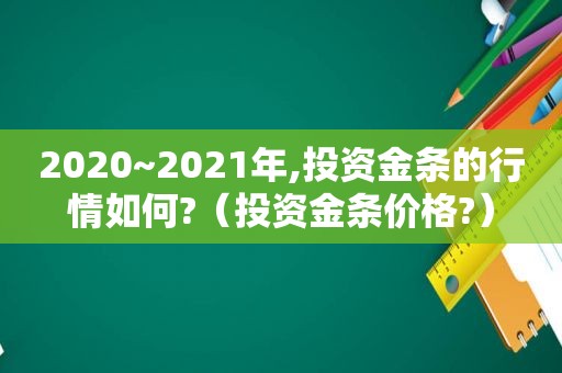 2020~2021年,投资金条的行情如何?（投资金条价格?）