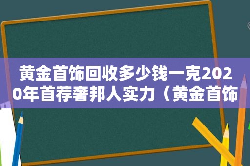 黄金首饰回收多少钱一克2020年首荐奢邦人实力（黄金首饰回收价格表）