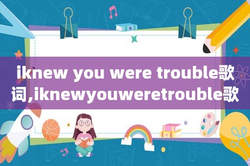 iknew you were trouble歌词,iknewyouweretrouble歌曲歌词