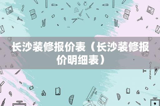 长沙装修报价表（长沙装修报价明细表）