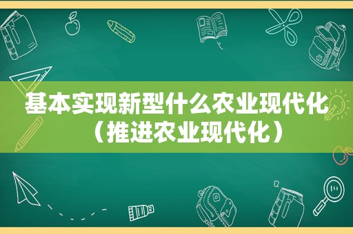 基本实现新型什么农业现代化（推进农业现代化）