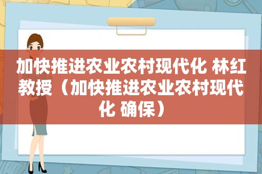 加快推进农业农村现代化 林红教授（加快推进农业农村现代化 确保）