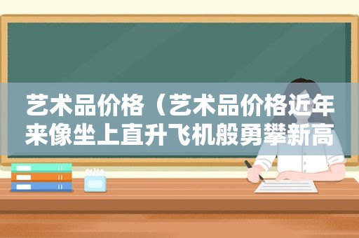 艺术品价格（艺术品价格近年来像坐上直升飞机般勇攀新高）