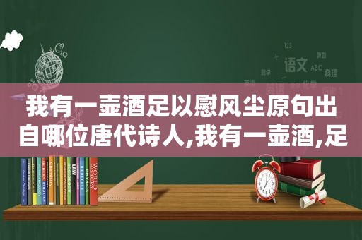 我有一壶酒足以慰风尘原句出自哪位唐代诗人,我有一壶酒,足以慰风尘,全诗