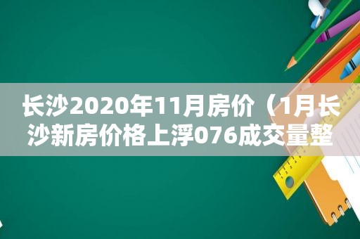 长沙2020年11月房价（1月长沙新房价格上浮076成交量整体维持高位）