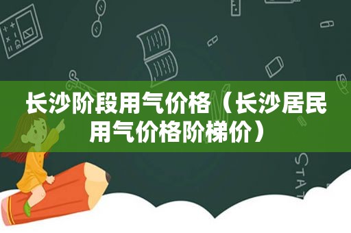 长沙阶段用气价格（长沙居民用气价格阶梯价）