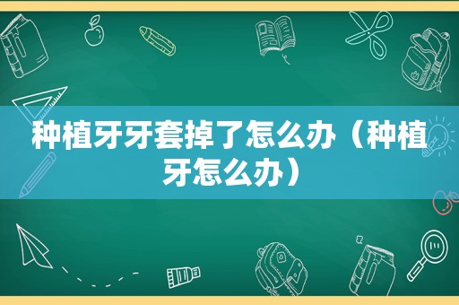 种植牙牙套掉了怎么办（种植牙怎么办）