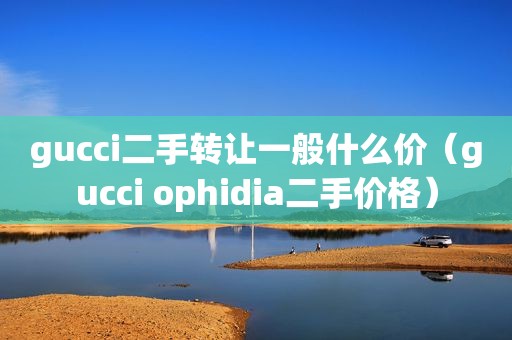 gucci二手转让一般什么价（gucci ophidia二手价格）