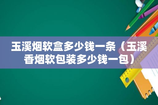 玉溪烟软盒多少钱一条（玉溪香烟软包装多少钱一包）