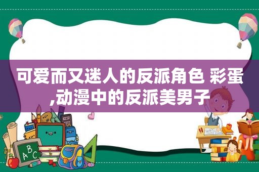 可爱而又迷人的反派角色 彩蛋,动漫中的反派美男子