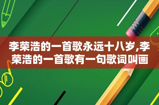 李荣浩的一首歌永远十八岁,李荣浩的一首歌有一句歌词叫画面