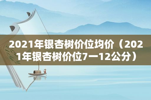 2021年银杏树价位均价（2021年银杏树价位7一12公分）