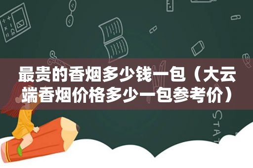 最贵的香烟多少钱一包（大云端香烟价格多少一包参考价）