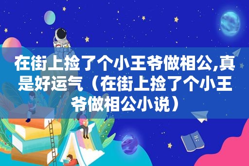 在街上捡了个小王爷做相公,真是好运气（在街上捡了个小王爷做相公小说）