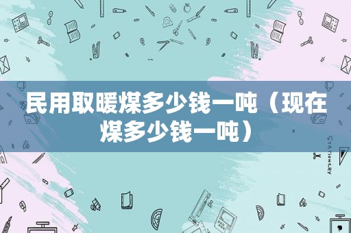 民用取暖煤多少钱一吨（现在煤多少钱一吨）