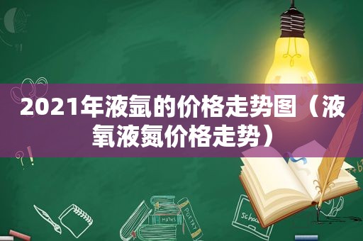 2021年液氩的价格走势图（液氧液氮价格走势）