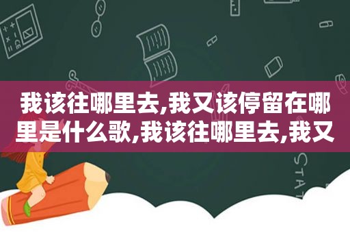 我该往哪里去,我又该停留在哪里是什么歌,我该往哪里去,我又该停留在哪里英文