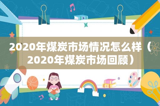 2020年煤炭市场情况怎么样（2020年煤炭市场回顾）