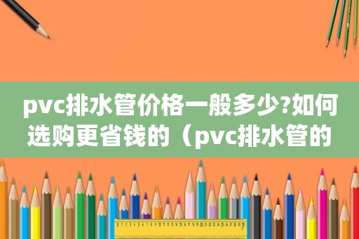 pvc排水管价格一般多少?如何选购更省钱的（pvc排水管的价格）