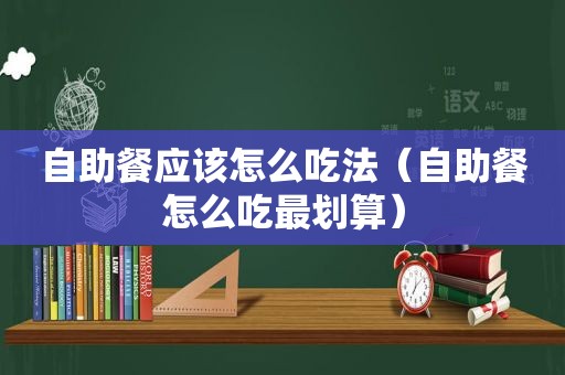 自助餐应该怎么吃法（自助餐怎么吃最划算）