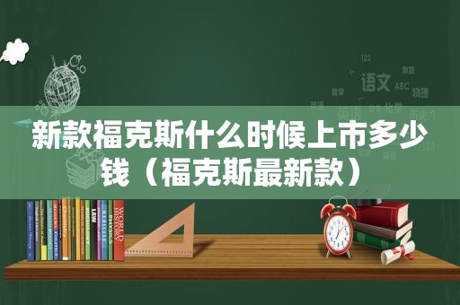 新款福克斯什么时候上市多少钱（福克斯最新款）