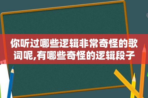 你听过哪些逻辑非常奇怪的歌词呢,有哪些奇怪的逻辑段子