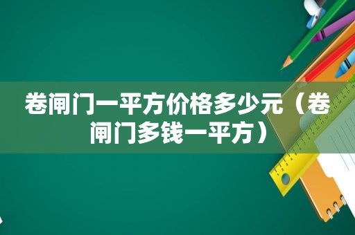 卷闸门一平方价格多少元（卷闸门多钱一平方）