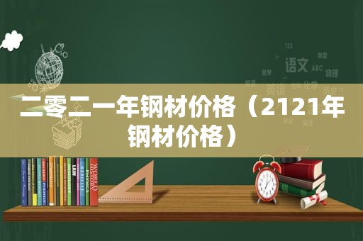 二零二一年钢材价格（2121年钢材价格）