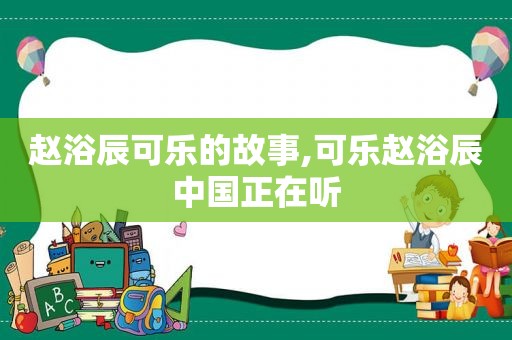 赵浴辰可乐的故事,可乐赵浴辰中国正在听