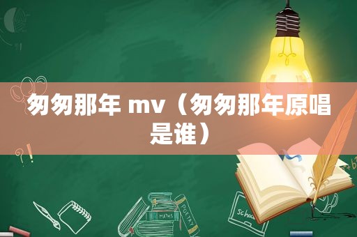 匆匆那年 mv（匆匆那年原唱是谁）