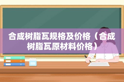 合成树脂瓦规格及价格（合成树脂瓦原材料价格）