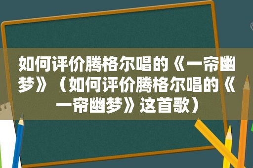 如何评价腾格尔唱的《一帘幽梦》（如何评价腾格尔唱的《一帘幽梦》这首歌）