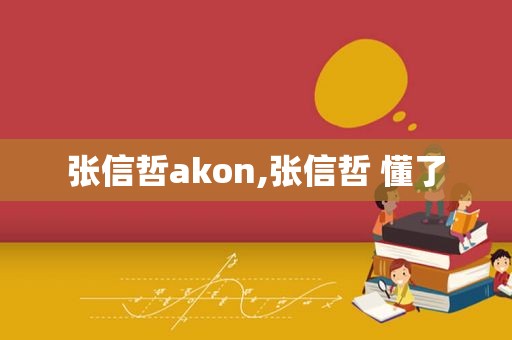 张信哲akon,张信哲 懂了