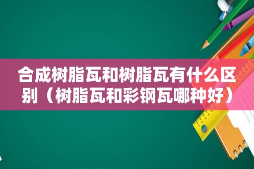 合成树脂瓦和树脂瓦有什么区别（树脂瓦和彩钢瓦哪种好）