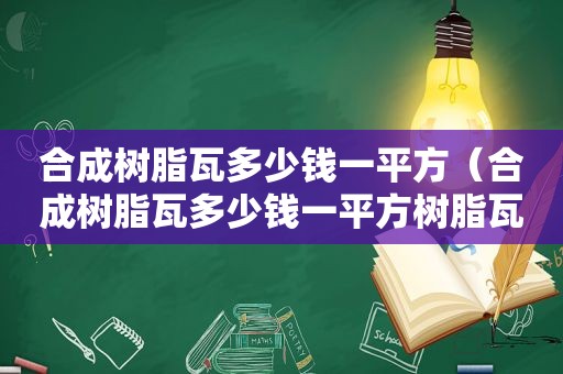 合成树脂瓦多少钱一平方（合成树脂瓦多少钱一平方树脂瓦批发厂家）