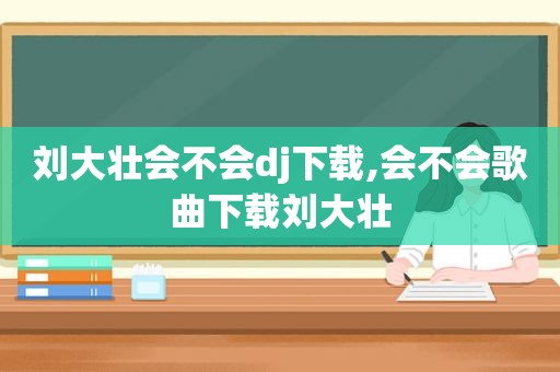 刘大壮会不会dj下载,会不会歌曲下载刘大壮