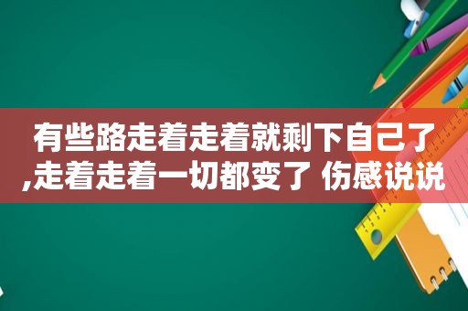 有些路走着走着就剩下自己了,走着走着一切都变了 伤感说说