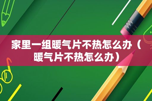 家里一组暖气片不热怎么办（暖气片不热怎么办）