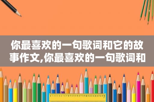 你最喜欢的一句歌词和它的故事作文,你最喜欢的一句歌词和它的故事是什么