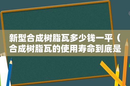 新型合成树脂瓦多少钱一平（合成树脂瓦的使用寿命到底是多久?）