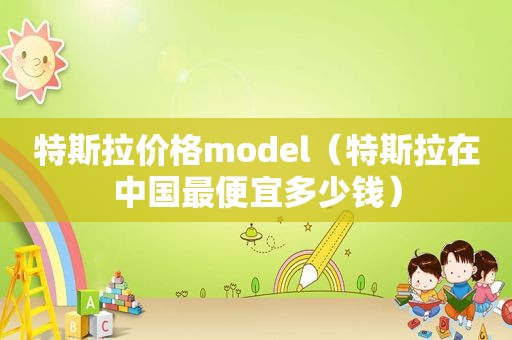 特斯拉价格model（特斯拉在中国最便宜多少钱）