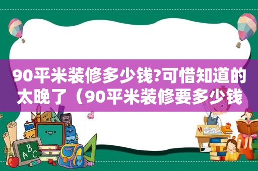 90平米装修多少钱?可惜知道的太晚了（90平米装修要多少钱）