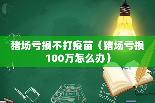 猪场亏损不打疫苗（猪场亏损100万怎么办）