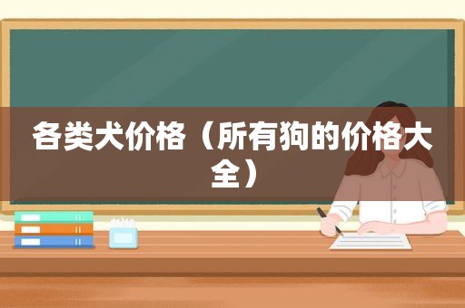 各类犬价格（所有狗的价格大全）