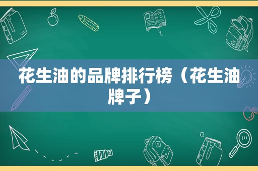 花生油的品牌排行榜（花生油牌子）