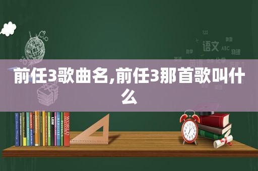 前任3歌曲名,前任3那首歌叫什么