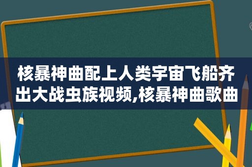 核暴神曲配上人类宇宙飞船齐出大战虫族视频,核暴神曲歌曲